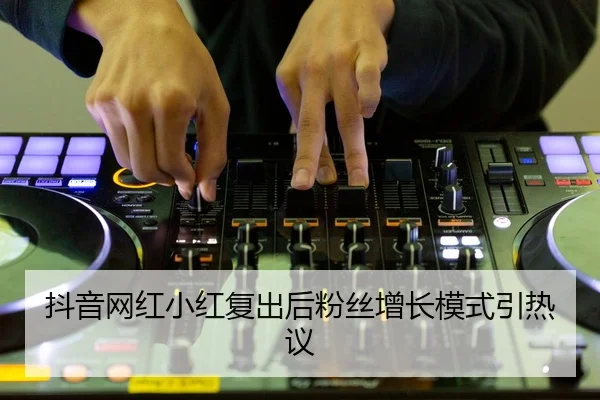 抖音网红小红复出后粉丝增长模式引热议
