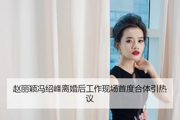 赵丽颖冯绍峰离婚后工作现场首度合体引热议
