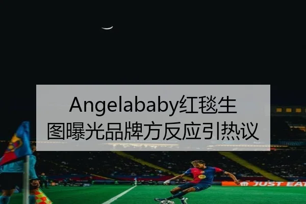 Angelababy红毯生图曝光品牌方反应引热议