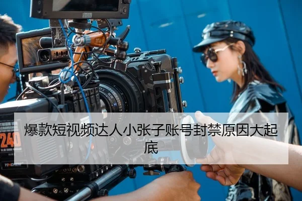 爆款短视频达人小张子账号封禁原因大起底