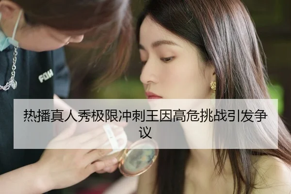 热播真人秀极限冲刺王因高危挑战引发争议